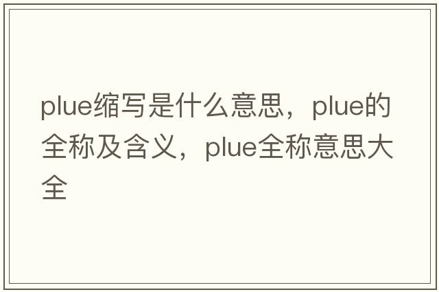 plue縮寫(xiě)是什么意思，plue的全稱(chēng)及含義，plue全稱(chēng)意思大全