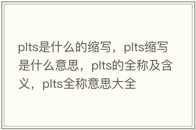 plts是什么的縮寫(xiě)，plts縮寫(xiě)是什么意思，plts的全稱(chēng)及含義，plts全稱(chēng)意思大全