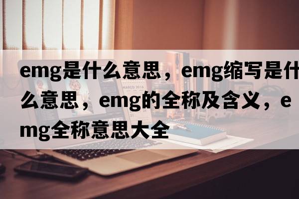 emg是什么意思，emg縮寫(xiě)是什么意思，emg的全稱(chēng)及含義，emg全稱(chēng)意思大全
