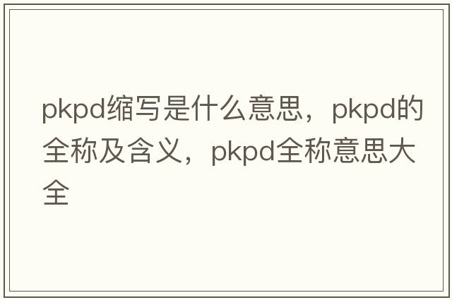pkpd縮寫(xiě)是什么意思，pkpd的全稱(chēng)及含義，pkpd全稱(chēng)意思大全