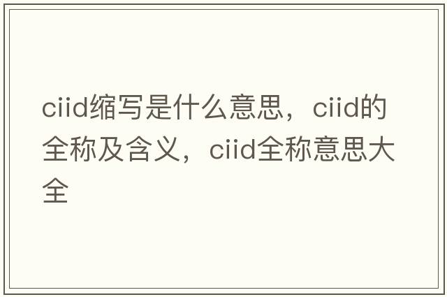 ciid縮寫(xiě)是什么意思，ciid的全稱(chēng)及含義，ciid全稱(chēng)意思大全
