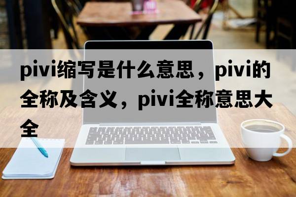 pivi縮寫(xiě)是什么意思，pivi的全稱(chēng)及含義，pivi全稱(chēng)意思大全