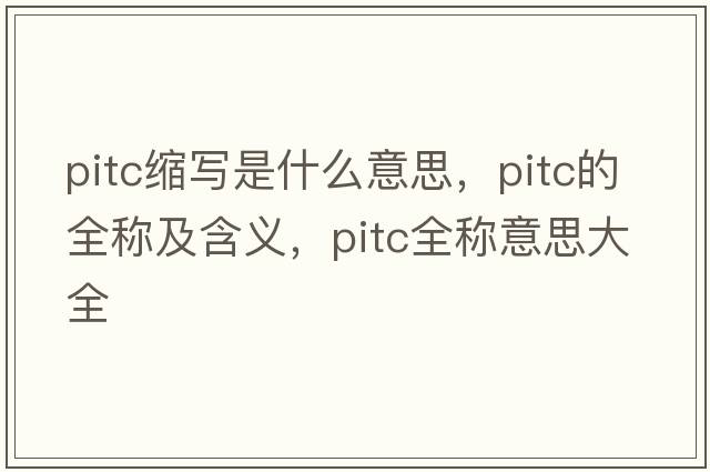 pitc縮寫(xiě)是什么意思，pitc的全稱(chēng)及含義，pitc全稱(chēng)意思大全