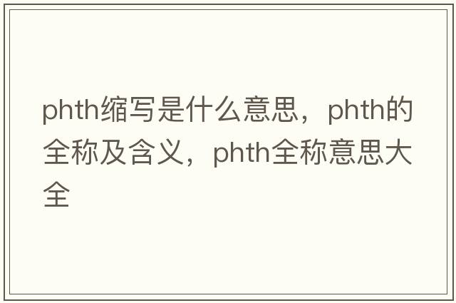 phth縮寫(xiě)是什么意思，phth的全稱(chēng)及含義，phth全稱(chēng)意思大全