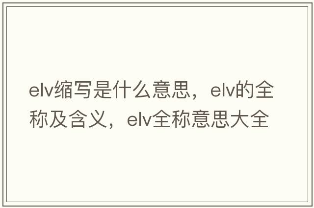 elv縮寫(xiě)是什么意思，elv的全稱(chēng)及含義，elv全稱(chēng)意思大全