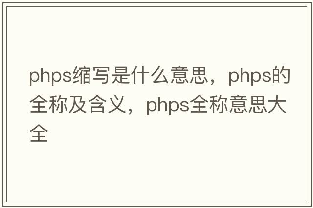phps縮寫(xiě)是什么意思，phps的全稱(chēng)及含義，phps全稱(chēng)意思大全