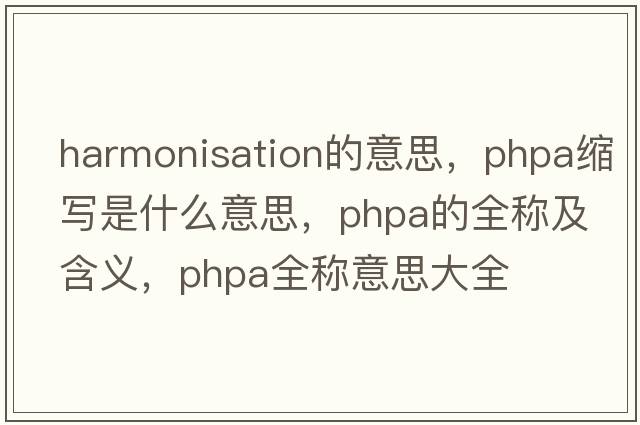harmonisation的意思，phpa縮寫(xiě)是什么意思，phpa的全稱(chēng)及含義，phpa全稱(chēng)意思大全
