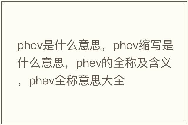 phev是什么意思，phev縮寫(xiě)是什么意思，phev的全稱(chēng)及含義，phev全稱(chēng)意思大全