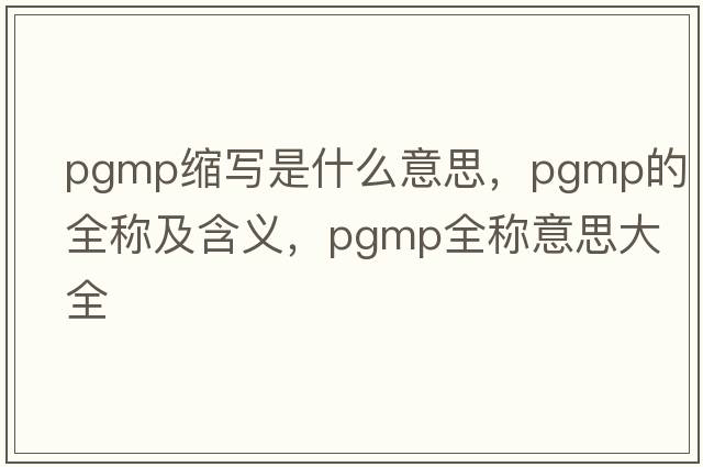 pgmp縮寫(xiě)是什么意思，pgmp的全稱(chēng)及含義，pgmp全稱(chēng)意思大全