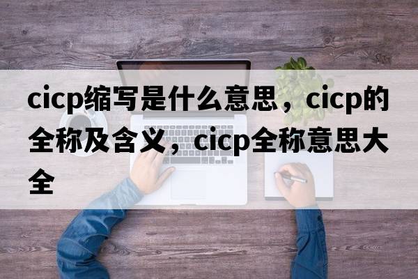 cicp縮寫(xiě)是什么意思，cicp的全稱(chēng)及含義，cicp全稱(chēng)意思大全