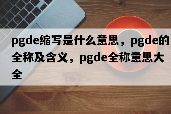pgde縮寫(xiě)是什么意思，pgde的全稱(chēng)及含義，pgde全稱(chēng)意思大全