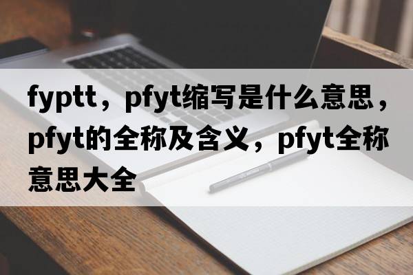 fyptt，pfyt縮寫(xiě)是什么意思，pfyt的全稱(chēng)及含義，pfyt全稱(chēng)意思大全