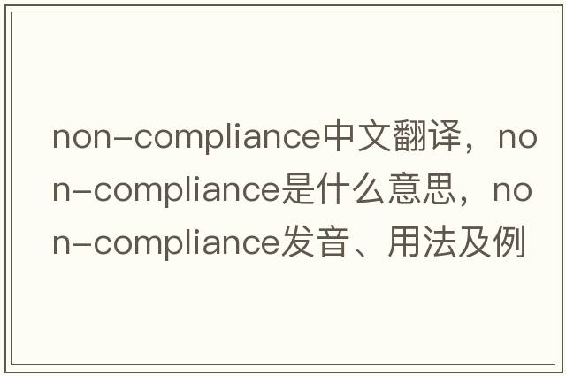 non-compliance中文翻譯，non-compliance是什么意思，non-compliance發(fā)音、用法及例句