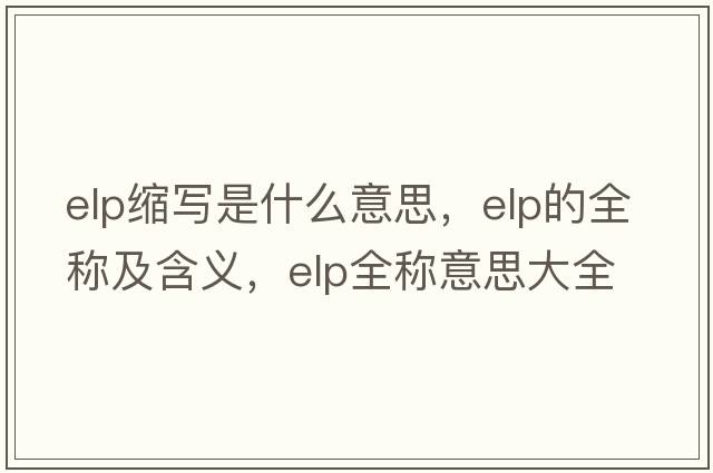 elp縮寫(xiě)是什么意思，elp的全稱(chēng)及含義，elp全稱(chēng)意思大全