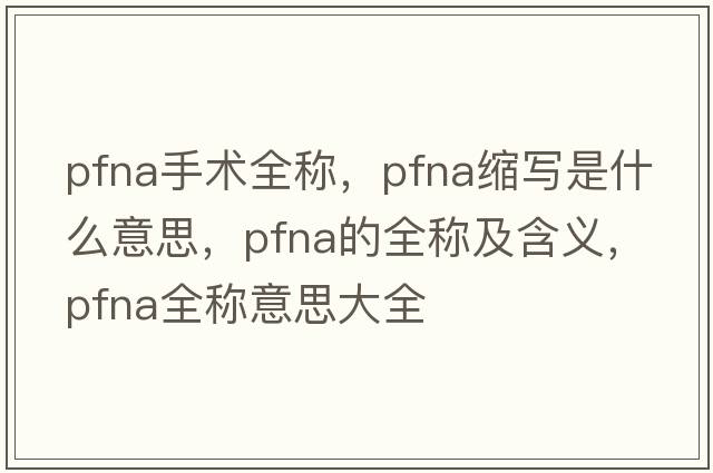 pfna手術(shù)全稱(chēng)，pfna縮寫(xiě)是什么意思，pfna的全稱(chēng)及含義，pfna全稱(chēng)意思大全