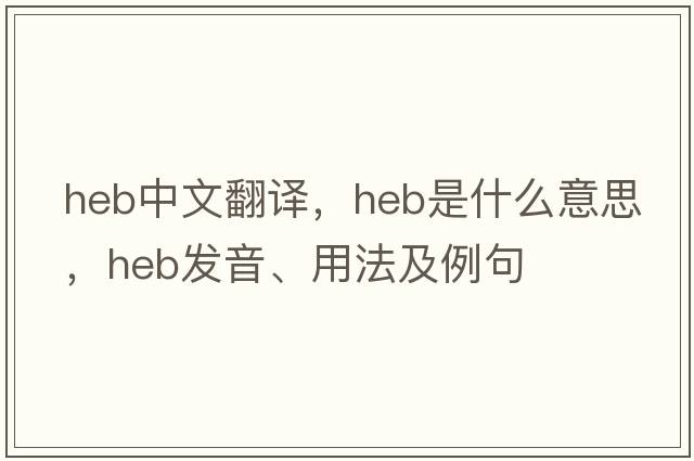 heb中文翻譯，heb是什么意思，heb發(fā)音、用法及例句