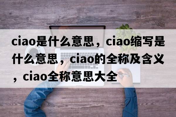 ciao是什么意思，ciao縮寫(xiě)是什么意思，ciao的全稱(chēng)及含義，ciao全稱(chēng)意思大全