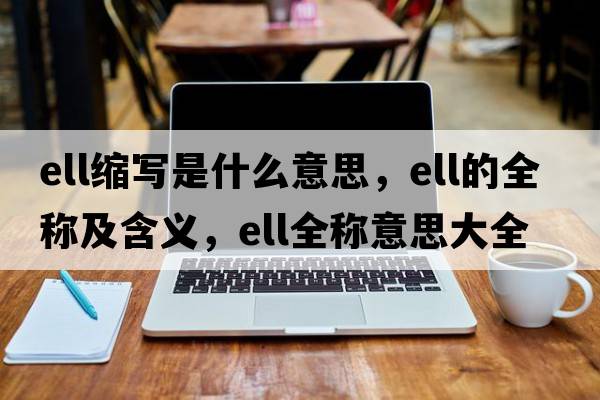 ell縮寫(xiě)是什么意思，ell的全稱(chēng)及含義，ell全稱(chēng)意思大全