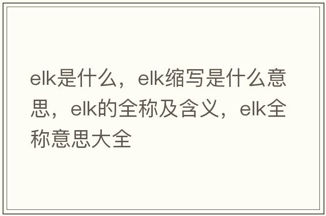 elk是什么，elk縮寫(xiě)是什么意思，elk的全稱(chēng)及含義，elk全稱(chēng)意思大全