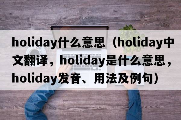holiday什么意思（holiday中文翻譯，holiday是什么意思，holiday發(fā)音、用法及例句）