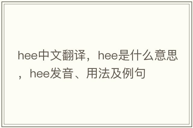 HEE中文翻譯，HEE是什么意思，HEE發(fā)音、用法及例句