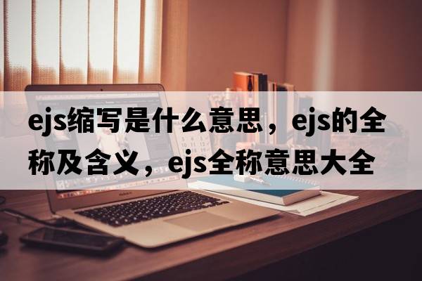 ejs縮寫(xiě)是什么意思，ejs的全稱(chēng)及含義，ejs全稱(chēng)意思大全