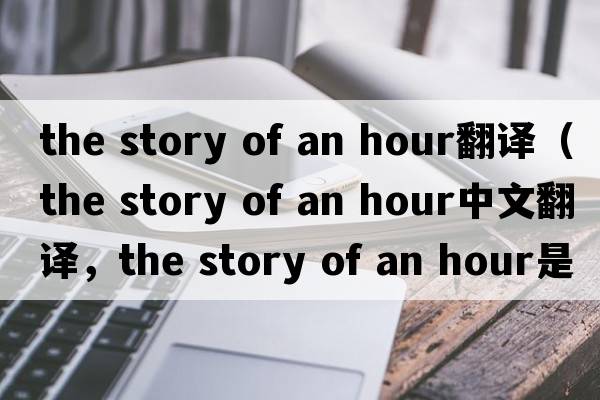 the story of an hour翻譯（the story of an hour中文翻譯，the story of an hour是什么意思，the story of an hour發(fā)音、用法及