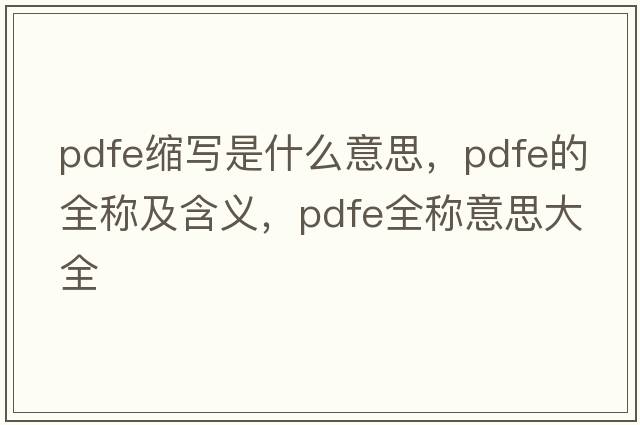 pdfe縮寫(xiě)是什么意思，pdfe的全稱(chēng)及含義，pdfe全稱(chēng)意思大全