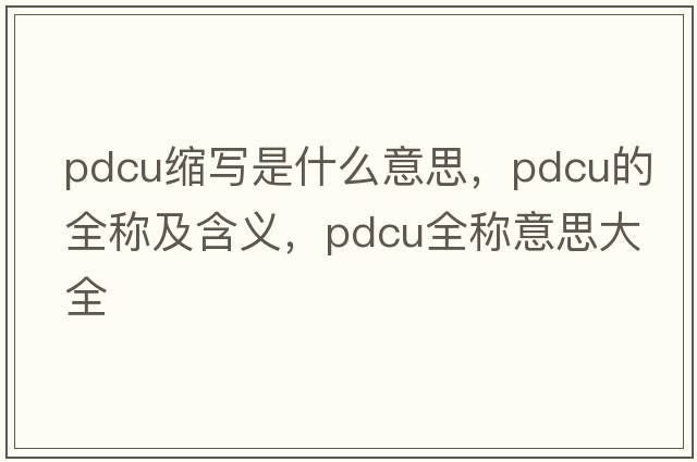 pdcu縮寫(xiě)是什么意思，pdcu的全稱(chēng)及含義，pdcu全稱(chēng)意思大全