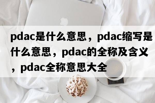 pdac是什么意思，pdac縮寫(xiě)是什么意思，pdac的全稱(chēng)及含義，pdac全稱(chēng)意思大全