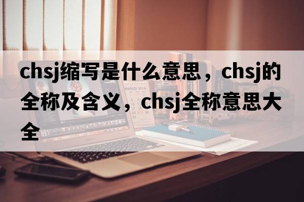 chsj縮寫(xiě)是什么意思，chsj的全稱(chēng)及含義，chsj全稱(chēng)意思大全