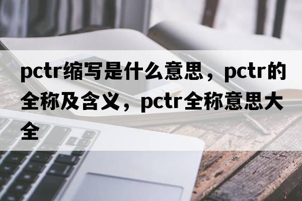 pctr縮寫(xiě)是什么意思，pctr的全稱(chēng)及含義，pctr全稱(chēng)意思大全