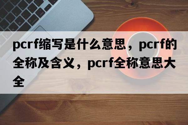 pcrf縮寫(xiě)是什么意思，pcrf的全稱(chēng)及含義，pcrf全稱(chēng)意思大全