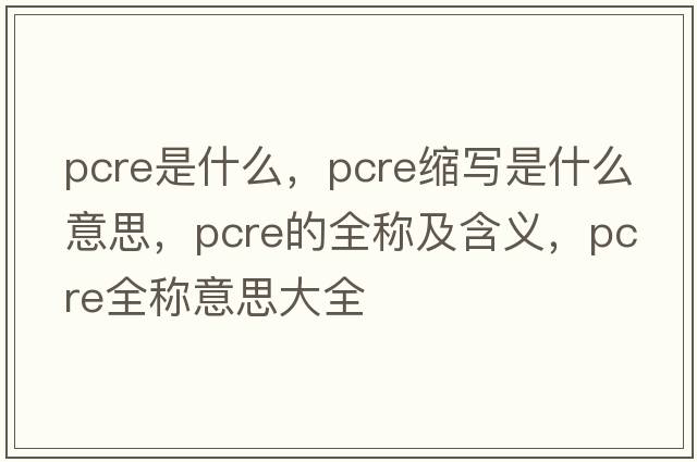 pcre是什么，pcre縮寫(xiě)是什么意思，pcre的全稱(chēng)及含義，pcre全稱(chēng)意思大全
