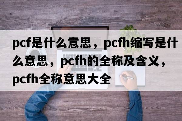 pcf是什么意思，pcfh縮寫(xiě)是什么意思，pcfh的全稱(chēng)及含義，pcfh全稱(chēng)意思大全