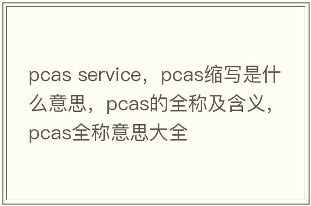 pcas service，pcas縮寫(xiě)是什么意思，pcas的全稱(chēng)及含義，pcas全稱(chēng)意思大全