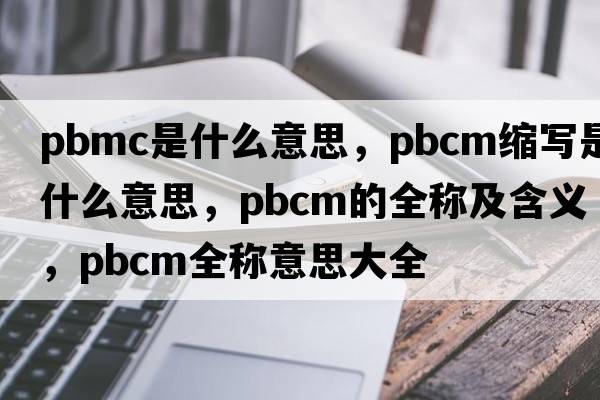 pbmc是什么意思，pbcm縮寫(xiě)是什么意思，pbcm的全稱(chēng)及含義，pbcm全稱(chēng)意思大全