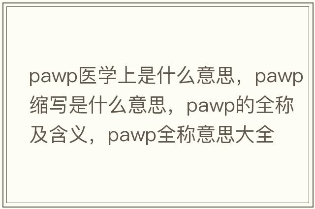 pawp醫學(xué)上是什么意思，pawp縮寫(xiě)是什么意思，pawp的全稱(chēng)及含義，pawp全稱(chēng)意思大全