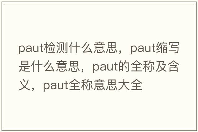 paut檢測什么意思，paut縮寫(xiě)是什么意思，paut的全稱(chēng)及含義，paut全稱(chēng)意思大全