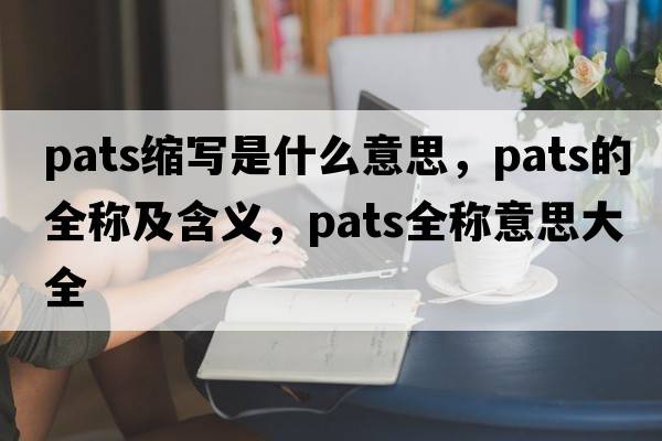 pats縮寫(xiě)是什么意思，pats的全稱(chēng)及含義，pats全稱(chēng)意思大全