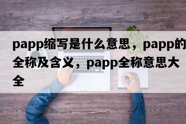 papp縮寫(xiě)是什么意思，papp的全稱(chēng)及含義，papp全稱(chēng)意思大全
