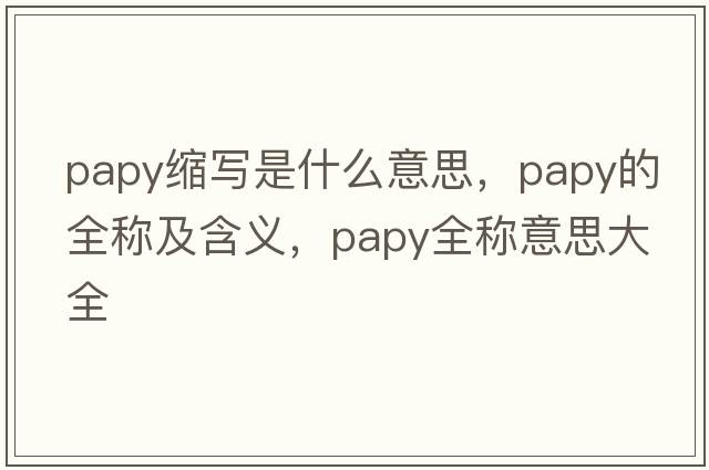 papy縮寫(xiě)是什么意思，papy的全稱(chēng)及含義，papy全稱(chēng)意思大全