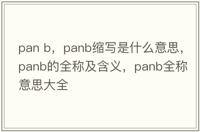 pan b，panb縮寫(xiě)是什么意思，panb的全稱(chēng)及含義，panb全稱(chēng)意思大全