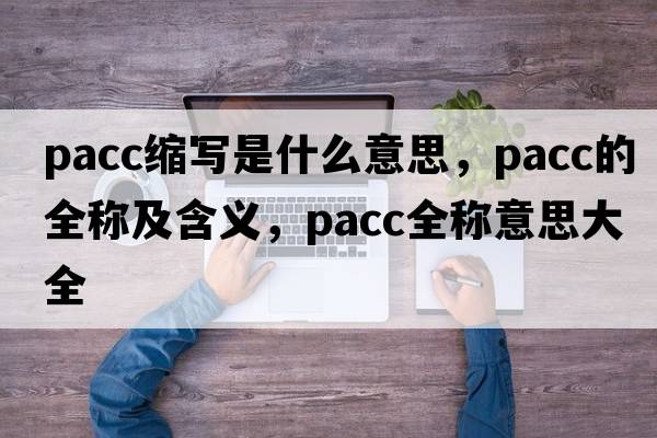 pacc縮寫(xiě)是什么意思，pacc的全稱(chēng)及含義，pacc全稱(chēng)意思大全