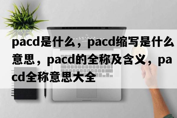 PACD是什么，pacd縮寫(xiě)是什么意思，pacd的全稱(chēng)及含義，pacd全稱(chēng)意思大全