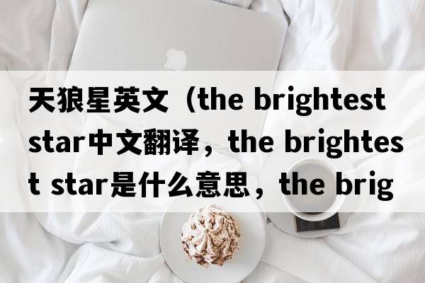 天狼星英文（the brightest star中文翻譯，the brightest star是什么意思，the brightest star發(fā)音、用法及例句）