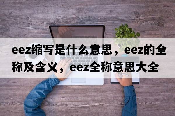 eez縮寫(xiě)是什么意思，eez的全稱(chēng)及含義，eez全稱(chēng)意思大全