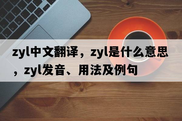 ZYL中文翻譯，ZYL是什么意思，ZYL發(fā)音、用法及例句