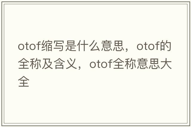 otof縮寫(xiě)是什么意思，otof的全稱(chēng)及含義，otof全稱(chēng)意思大全
