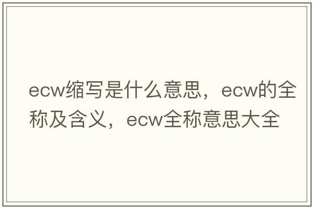 ecw縮寫(xiě)是什么意思，ecw的全稱(chēng)及含義，ecw全稱(chēng)意思大全
